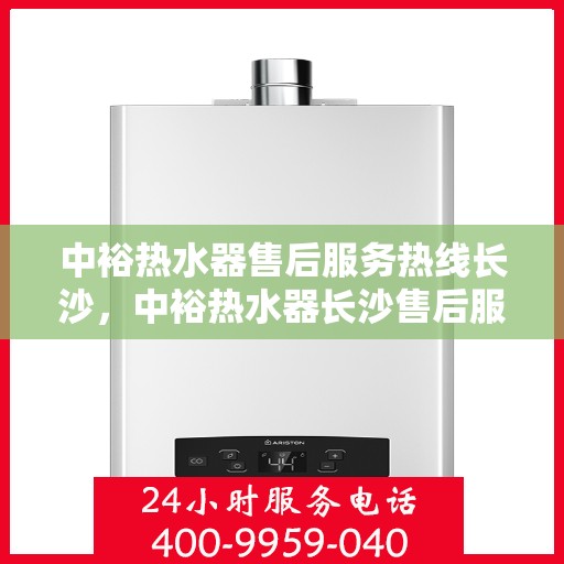 中裕热水器售后服务热线长沙，中裕热水器长沙售后服务热线详解