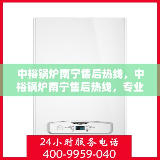 中裕锅炉南宁售后热线，中裕锅炉南宁售后热线，专业维修服务，让您安心无忧！