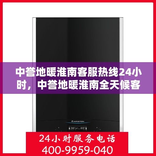中誉地暖淮南客服热线24小时，中誉地暖淮南全天候客服热线，温暖连接每一刻