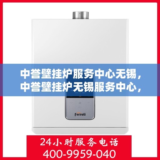 中誉壁挂炉服务中心无锡，中誉壁挂炉无锡服务中心，专业维修与保养，温暖您的家园