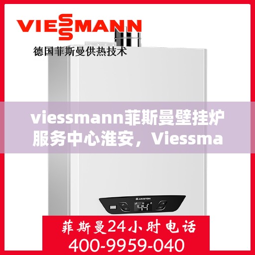 viessmann菲斯曼壁挂炉服务中心淮安，Viessmann菲斯曼壁挂炉淮安服务中心，专业维修与保养，温暖您的家