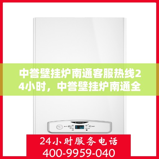 中誉壁挂炉南通客服热线24小时，中誉壁挂炉南通全天候客服热线，温暖服务不打烊