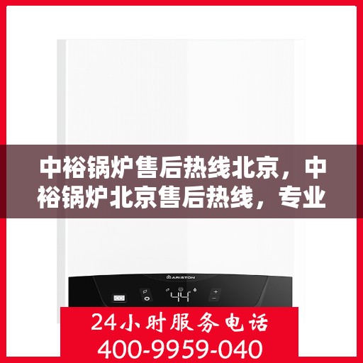 中裕锅炉售后热线北京，中裕锅炉北京售后热线，专业服务，温暖您的生活
