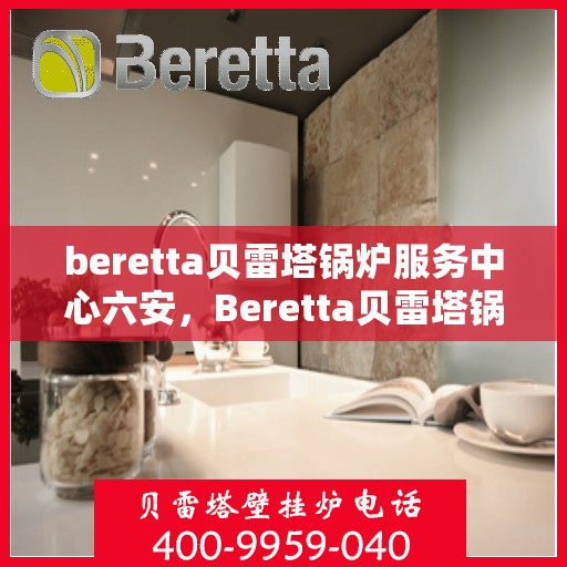 beretta贝雷塔锅炉服务中心六安，Beretta贝雷塔锅炉六安专业服务中心