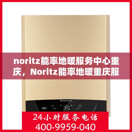 noritz能率地暖服务中心重庆，Noritz能率地暖重庆服务中心，专业温暖你的冬日之选
