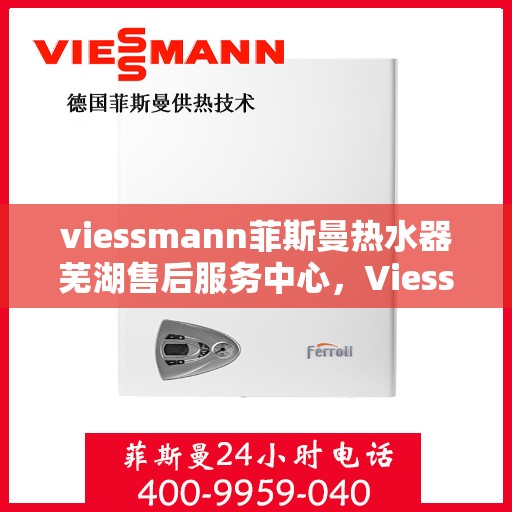 viessmann菲斯曼热水器芜湖售后服务中心，Viessmann菲斯曼热水器芜湖售后中心，专业维修与优质服务
