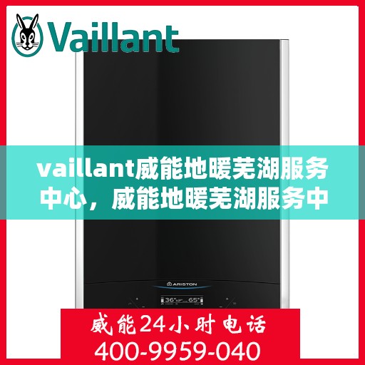 vaillant威能地暖芜湖服务中心，威能地暖芜湖服务中心，专业温暖您的生活