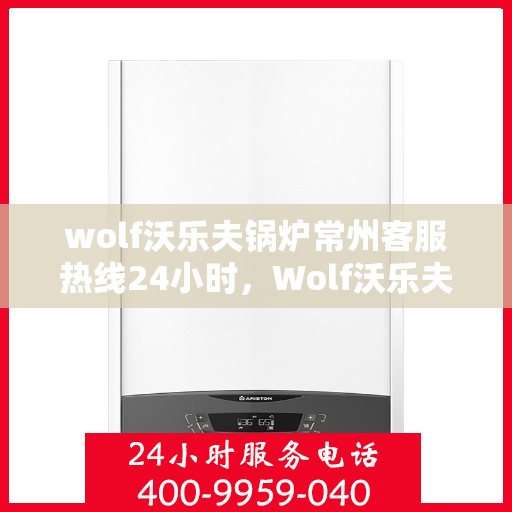 wolf沃乐夫锅炉常州客服热线24小时，Wolf沃乐夫锅炉常州全天候客服热线，贴心服务不打烊