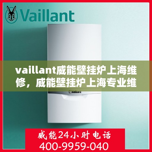 vaillant威能壁挂炉上海维修，威能壁挂炉上海专业维修服务团队为您解决故障问题