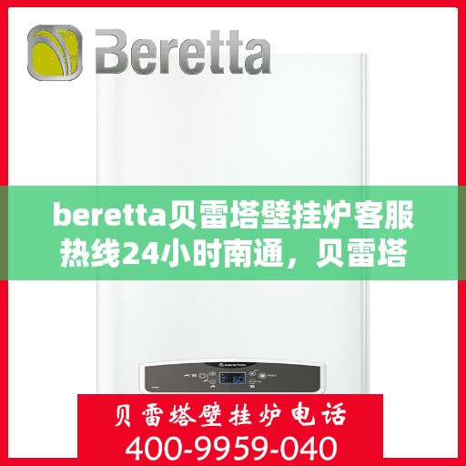 beretta贝雷塔壁挂炉客服热线24小时南通，贝雷塔壁挂炉南通客服热线全天候服务，专业解答您的每一个疑问