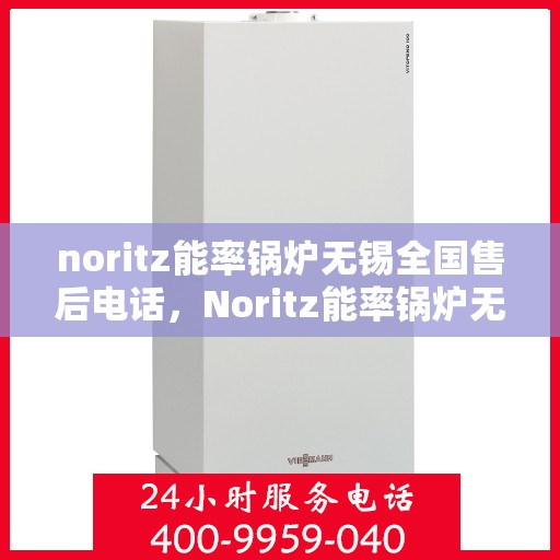 noritz能率锅炉无锡全国售后电话，Noritz能率锅炉无锡售后服务热线及全国售后电话全解析