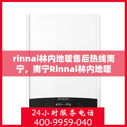 rinnai林内地暖售后热线南宁，南宁Rinnai林内地暖售后服务热线详解