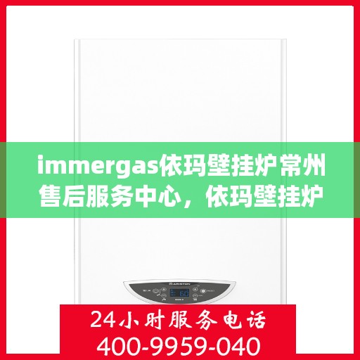 immergas依玛壁挂炉常州售后服务中心，依玛壁挂炉常州售后服务中心，专业维修与贴心服务